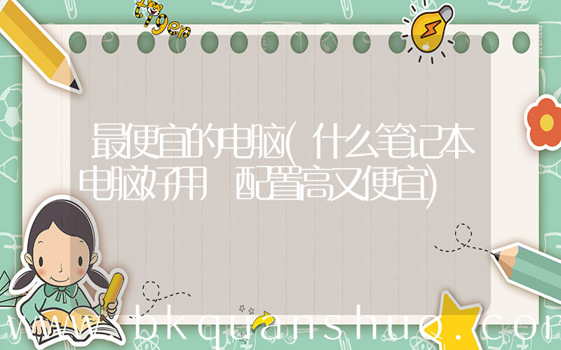 最便宜的电脑(什么笔记本电脑好用 配置高又便宜)